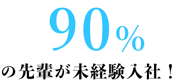 90%の先輩が未経験入社！ 